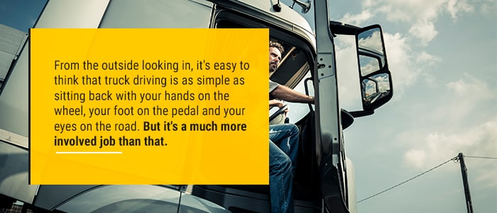 What Does a Truck Driver Do? From the outside looking in, it's easy to think that truck driving is as simple as sitting back with your hands on the wheel, your foot on the pedal and your eyes on the road. But it's a much more involved job than that.